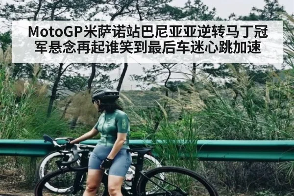MotoGP米萨诺站巴尼亚亚逆转马丁冠军悬念再起谁笑到最后车迷心跳加速 - kaiyun