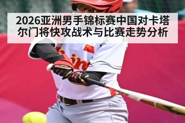 2026亚洲男手锦标赛中国对卡塔尔门将快攻战术与比赛走势分析（kaiyun）