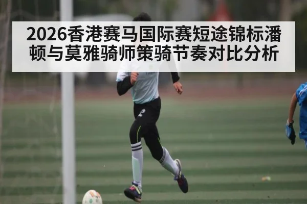 2026香港赛马国际赛短途锦标潘顿与莫雅骑师策骑节奏对比分析（kaiyun）