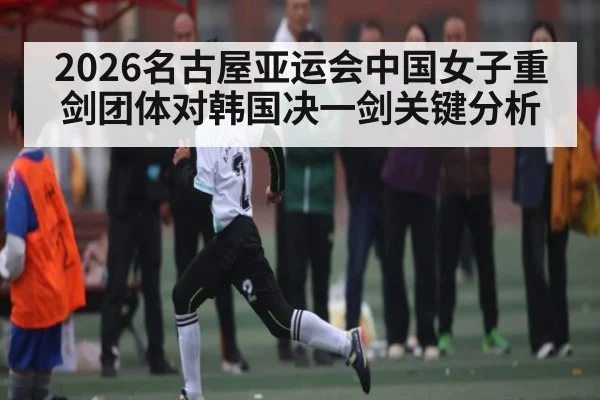 2026名古屋亚运会中国女子重剑团体对韩国决一剑关键分析