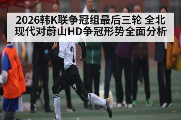 2026韩K联争冠组最后三轮 全北现代对蔚山HD争冠形势全面分析