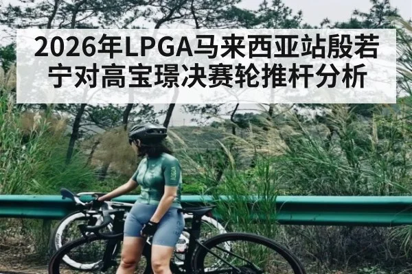2026年LPGA马来西亚站殷若宁对高宝璟决赛轮推杆分析（kaiyun）