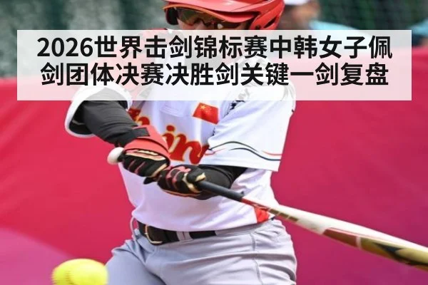 2026世界击剑锦标赛中韩女子佩剑团体决赛决胜剑关键一剑复盘（kaiyun）